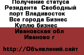 Получение статуса Резидента “Свободный порт Владивосток“ - Все города Бизнес » Куплю бизнес   . Ивановская обл.,Иваново г.